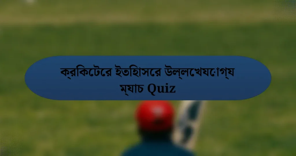 ক্রিকেটের ইতিহাসের উল্লেখযোগ্য ম্যাচ Quiz