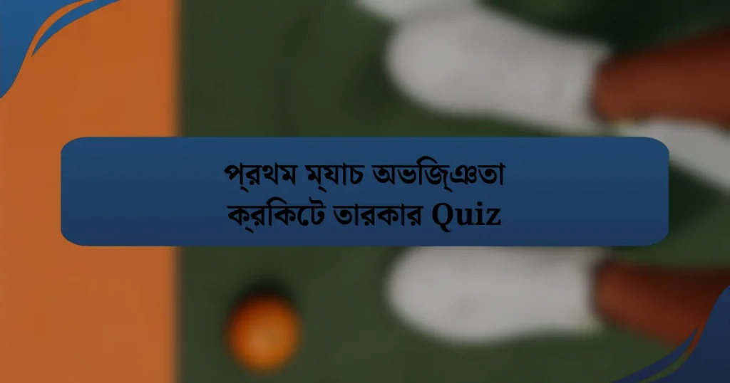 প্রথম ম্যাচ অভিজ্ঞতা ক্রিকেট তারকার Quiz