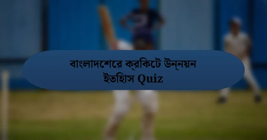 বাংলাদেশের ক্রিকেট উন্নয়ন ইতিহাস Quiz